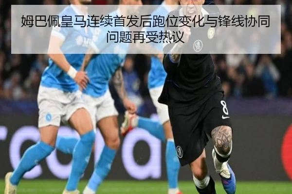 姆巴佩皇马连续首发后跑位变化与锋线协同问题再受热议